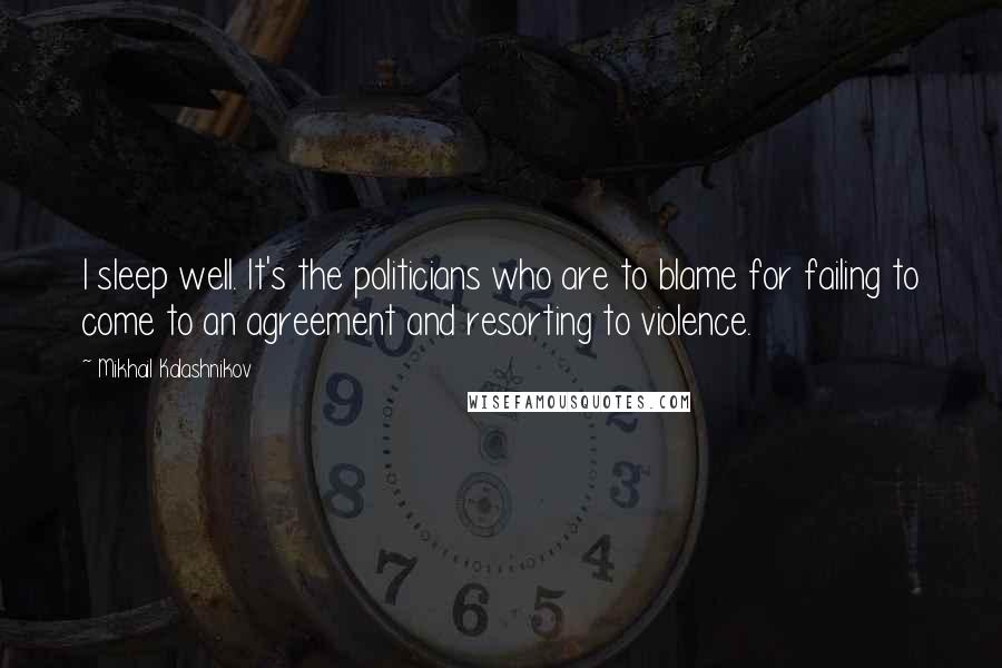 Mikhail Kalashnikov Quotes: I sleep well. It's the politicians who are to blame for failing to come to an agreement and resorting to violence.