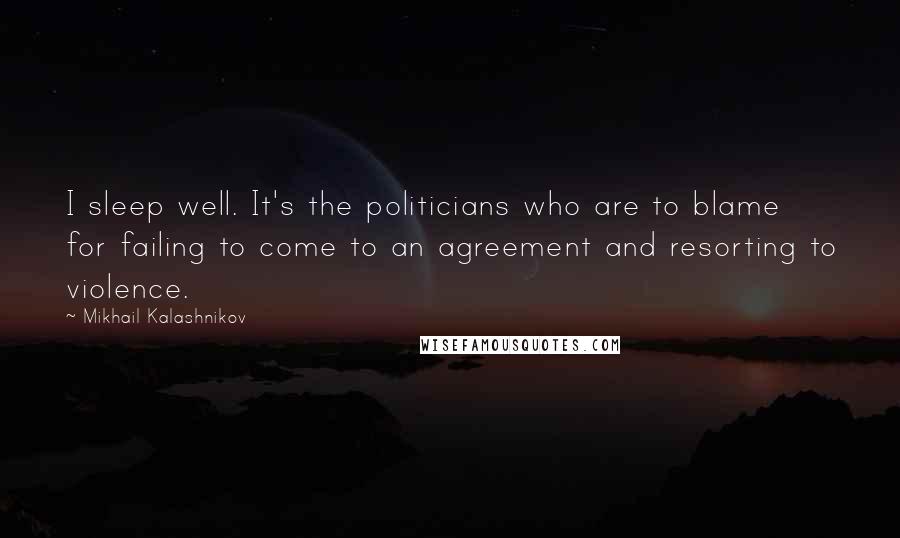 Mikhail Kalashnikov Quotes: I sleep well. It's the politicians who are to blame for failing to come to an agreement and resorting to violence.