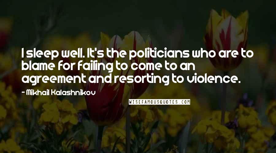 Mikhail Kalashnikov Quotes: I sleep well. It's the politicians who are to blame for failing to come to an agreement and resorting to violence.