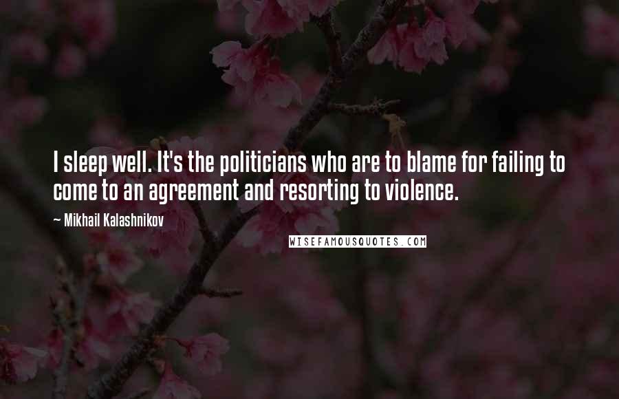 Mikhail Kalashnikov Quotes: I sleep well. It's the politicians who are to blame for failing to come to an agreement and resorting to violence.