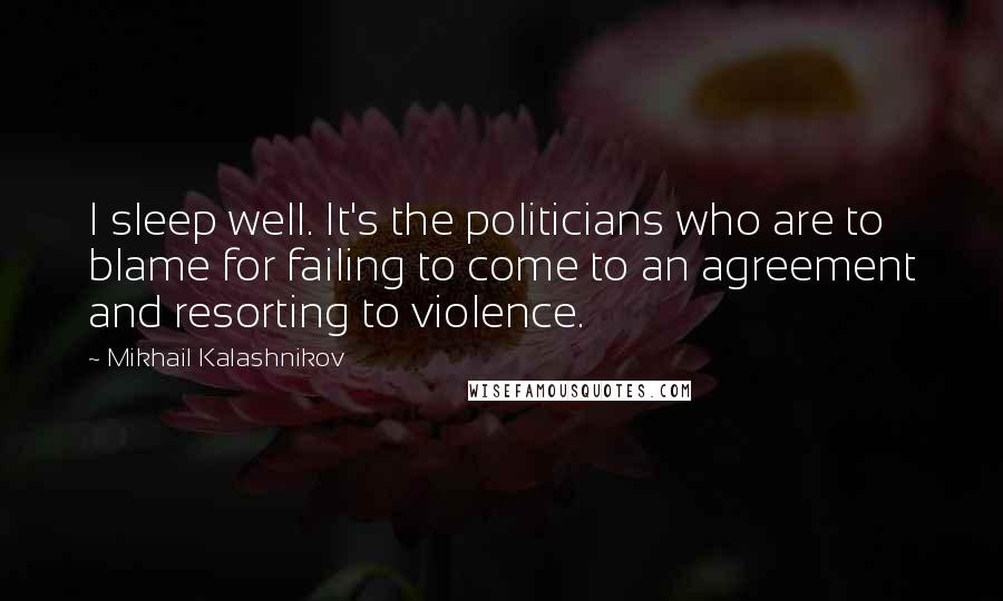 Mikhail Kalashnikov Quotes: I sleep well. It's the politicians who are to blame for failing to come to an agreement and resorting to violence.
