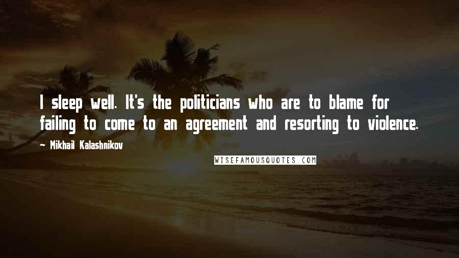 Mikhail Kalashnikov Quotes: I sleep well. It's the politicians who are to blame for failing to come to an agreement and resorting to violence.