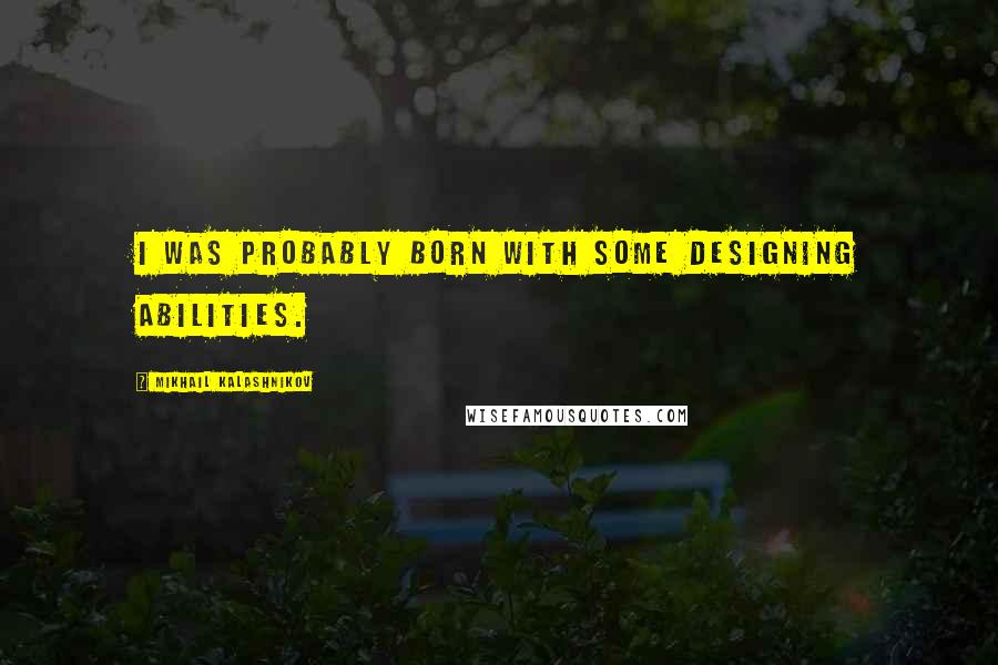 Mikhail Kalashnikov Quotes: I was probably born with some designing abilities.