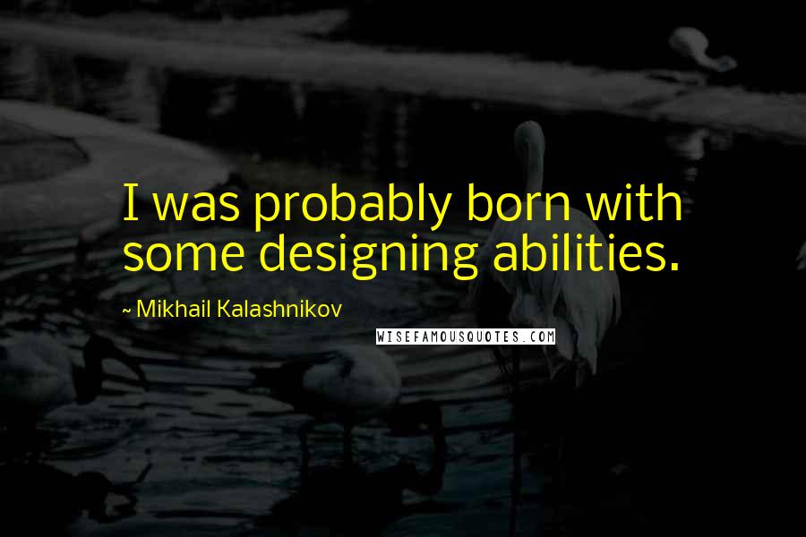Mikhail Kalashnikov Quotes: I was probably born with some designing abilities.