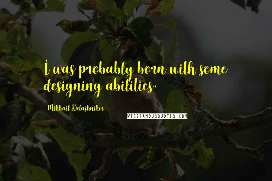Mikhail Kalashnikov Quotes: I was probably born with some designing abilities.