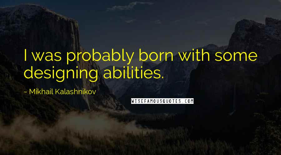Mikhail Kalashnikov Quotes: I was probably born with some designing abilities.