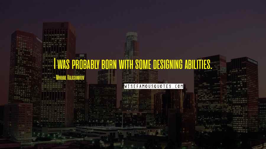 Mikhail Kalashnikov Quotes: I was probably born with some designing abilities.