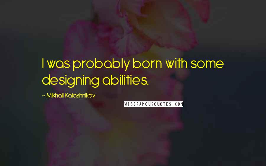 Mikhail Kalashnikov Quotes: I was probably born with some designing abilities.