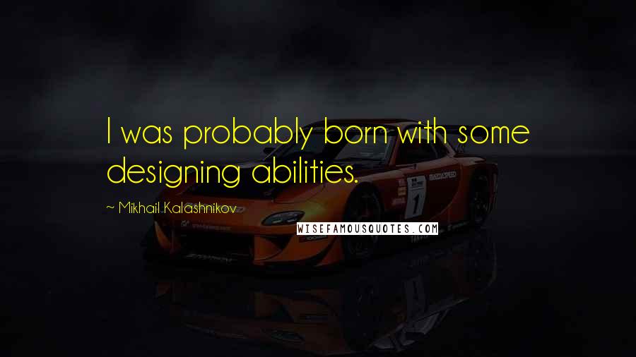 Mikhail Kalashnikov Quotes: I was probably born with some designing abilities.