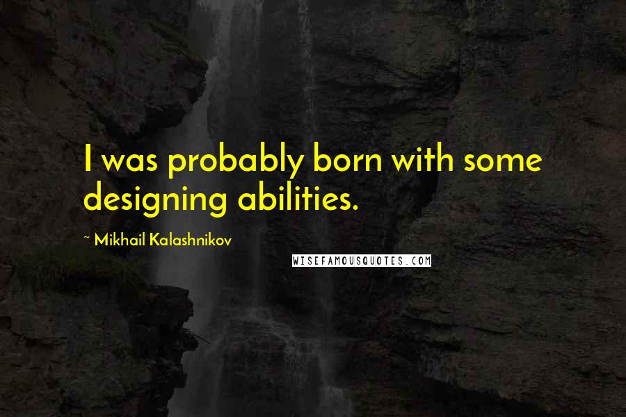 Mikhail Kalashnikov Quotes: I was probably born with some designing abilities.