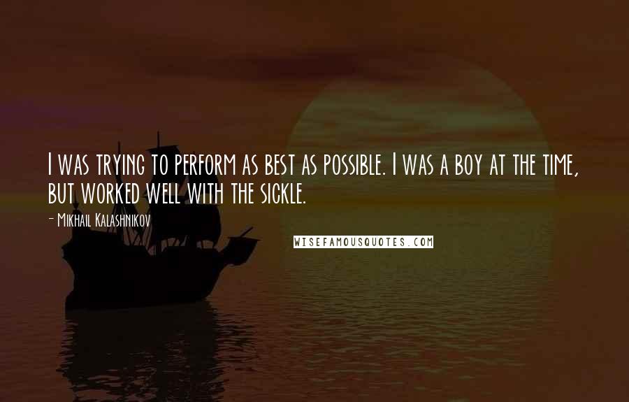 Mikhail Kalashnikov Quotes: I was trying to perform as best as possible. I was a boy at the time, but worked well with the sickle.