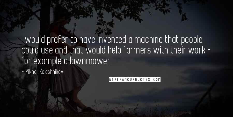 Mikhail Kalashnikov Quotes: I would prefer to have invented a machine that people could use and that would help farmers with their work - for example a lawnmower.