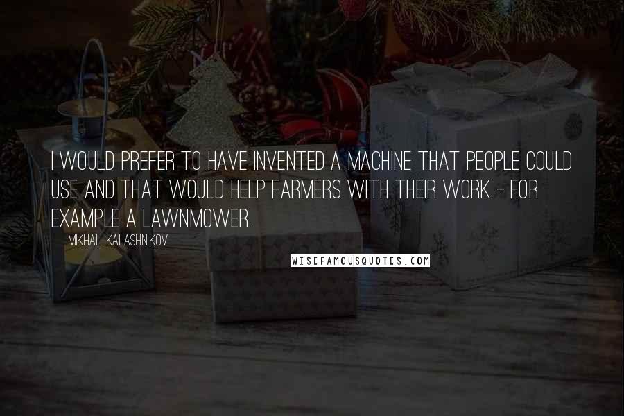 Mikhail Kalashnikov Quotes: I would prefer to have invented a machine that people could use and that would help farmers with their work - for example a lawnmower.