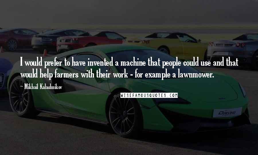 Mikhail Kalashnikov Quotes: I would prefer to have invented a machine that people could use and that would help farmers with their work - for example a lawnmower.