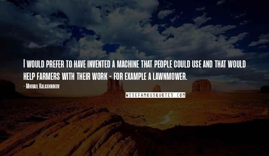 Mikhail Kalashnikov Quotes: I would prefer to have invented a machine that people could use and that would help farmers with their work - for example a lawnmower.