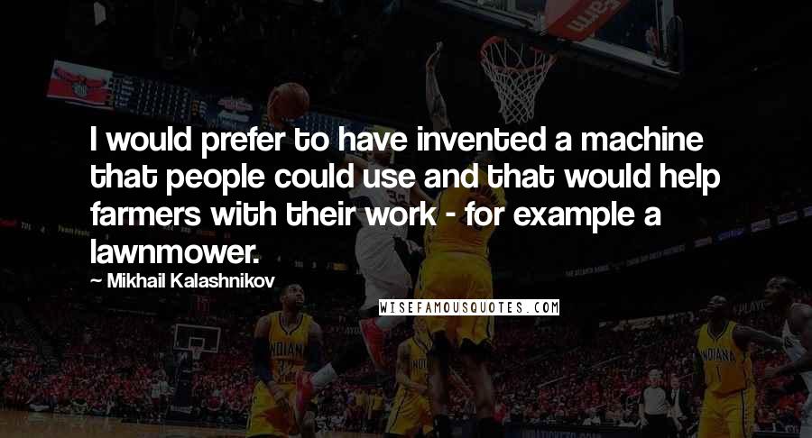 Mikhail Kalashnikov Quotes: I would prefer to have invented a machine that people could use and that would help farmers with their work - for example a lawnmower.