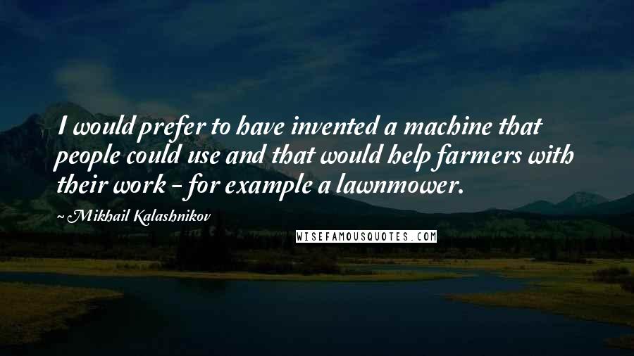 Mikhail Kalashnikov Quotes: I would prefer to have invented a machine that people could use and that would help farmers with their work - for example a lawnmower.