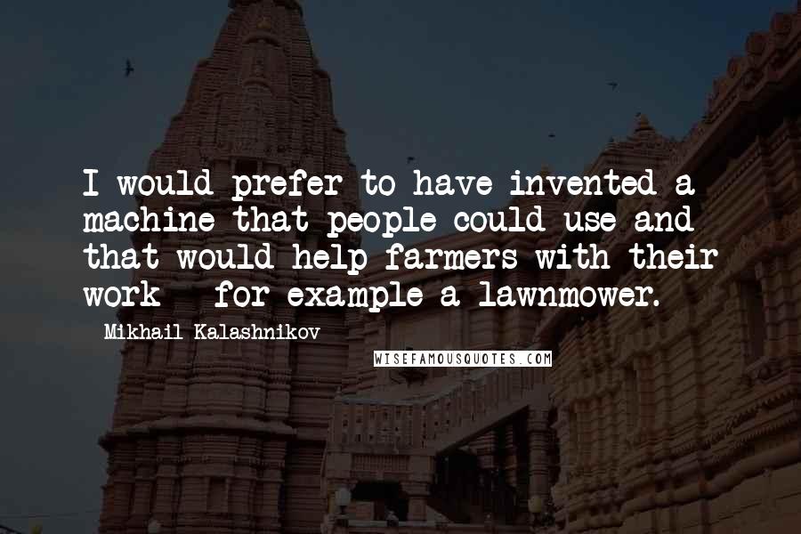 Mikhail Kalashnikov Quotes: I would prefer to have invented a machine that people could use and that would help farmers with their work - for example a lawnmower.