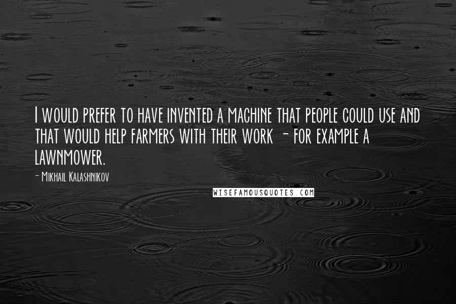 Mikhail Kalashnikov Quotes: I would prefer to have invented a machine that people could use and that would help farmers with their work - for example a lawnmower.