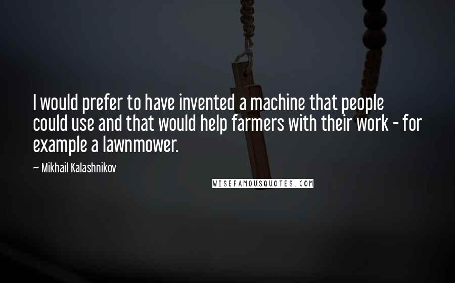 Mikhail Kalashnikov Quotes: I would prefer to have invented a machine that people could use and that would help farmers with their work - for example a lawnmower.