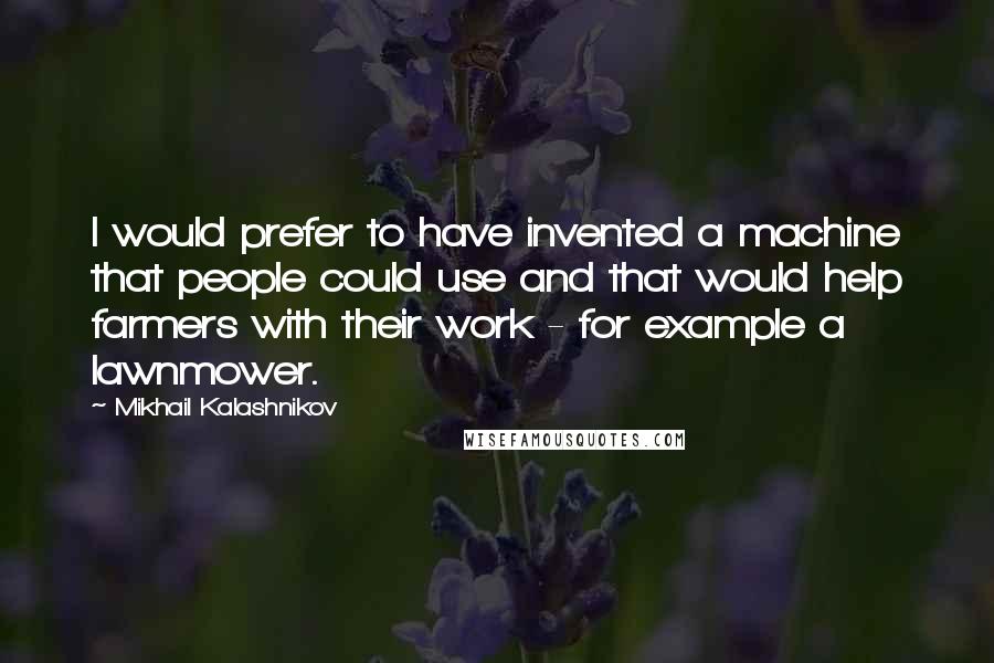 Mikhail Kalashnikov Quotes: I would prefer to have invented a machine that people could use and that would help farmers with their work - for example a lawnmower.