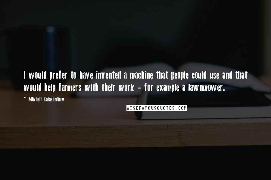 Mikhail Kalashnikov Quotes: I would prefer to have invented a machine that people could use and that would help farmers with their work - for example a lawnmower.
