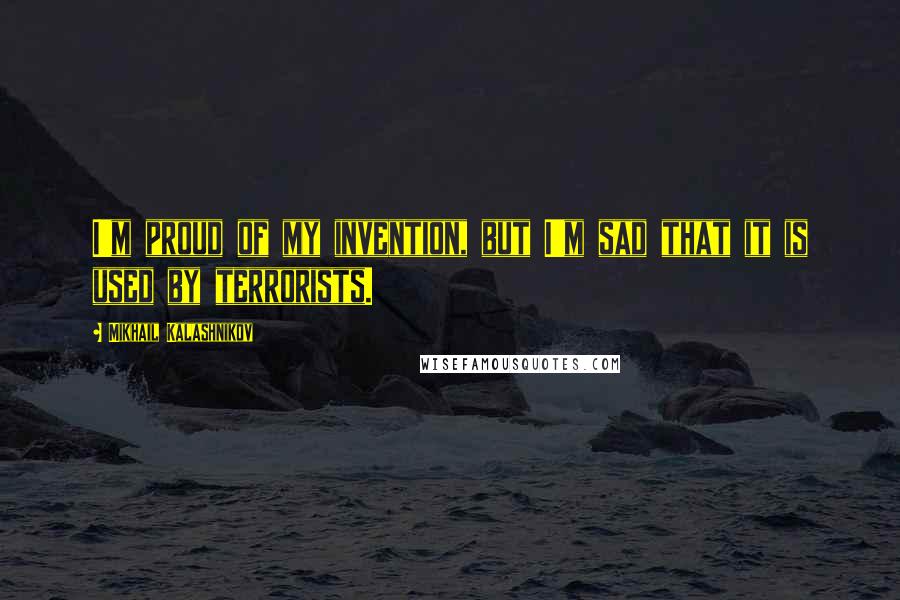 Mikhail Kalashnikov Quotes: I'm proud of my invention, but I'm sad that it is used by terrorists.