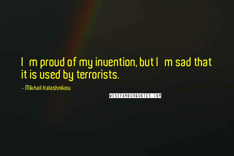 Mikhail Kalashnikov Quotes: I'm proud of my invention, but I'm sad that it is used by terrorists.