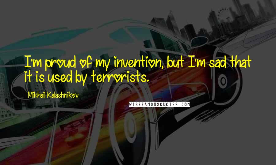 Mikhail Kalashnikov Quotes: I'm proud of my invention, but I'm sad that it is used by terrorists.