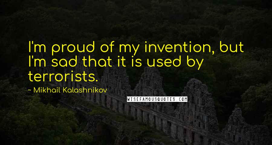 Mikhail Kalashnikov Quotes: I'm proud of my invention, but I'm sad that it is used by terrorists.