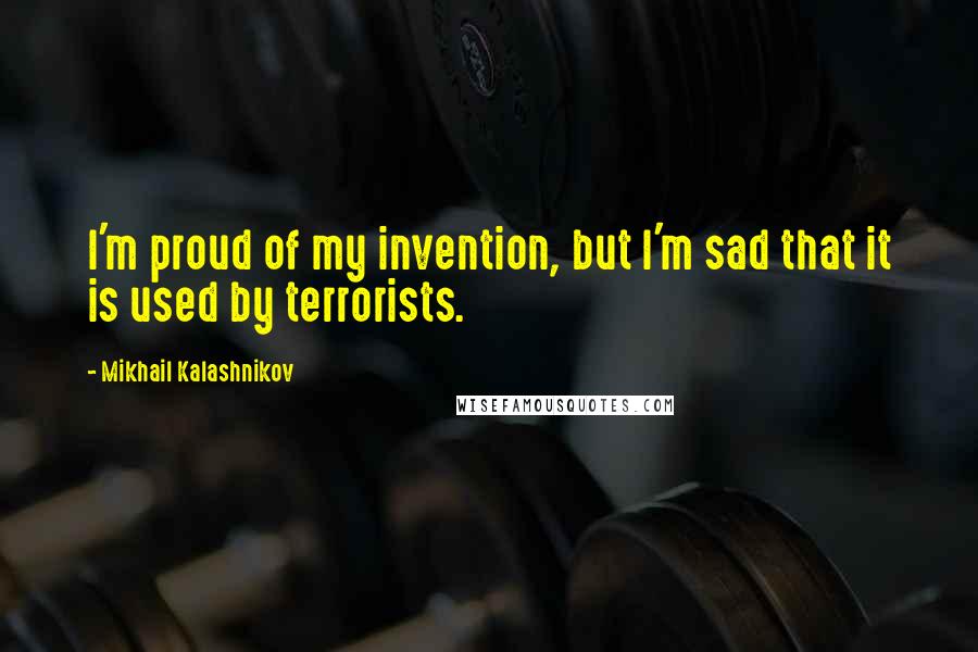 Mikhail Kalashnikov Quotes: I'm proud of my invention, but I'm sad that it is used by terrorists.