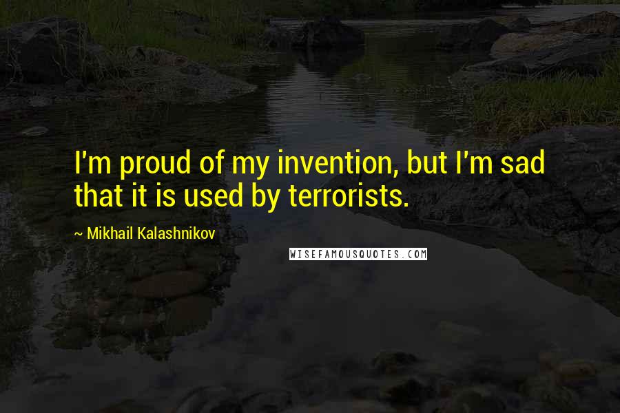 Mikhail Kalashnikov Quotes: I'm proud of my invention, but I'm sad that it is used by terrorists.