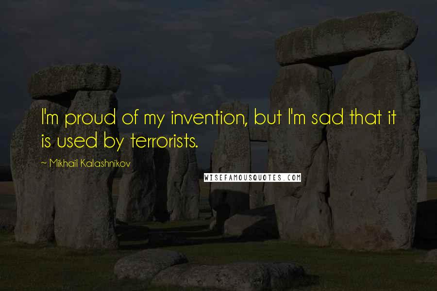 Mikhail Kalashnikov Quotes: I'm proud of my invention, but I'm sad that it is used by terrorists.