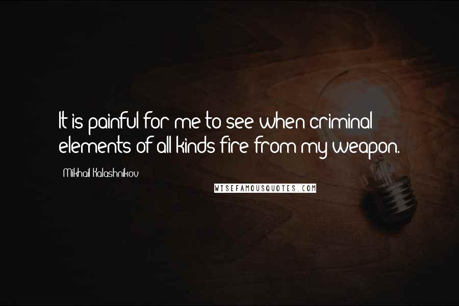 Mikhail Kalashnikov Quotes: It is painful for me to see when criminal elements of all kinds fire from my weapon.