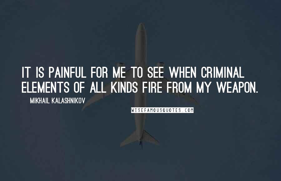 Mikhail Kalashnikov Quotes: It is painful for me to see when criminal elements of all kinds fire from my weapon.