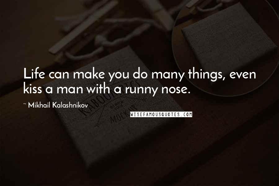Mikhail Kalashnikov Quotes: Life can make you do many things, even kiss a man with a runny nose.
