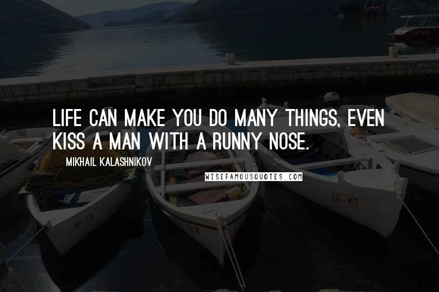 Mikhail Kalashnikov Quotes: Life can make you do many things, even kiss a man with a runny nose.