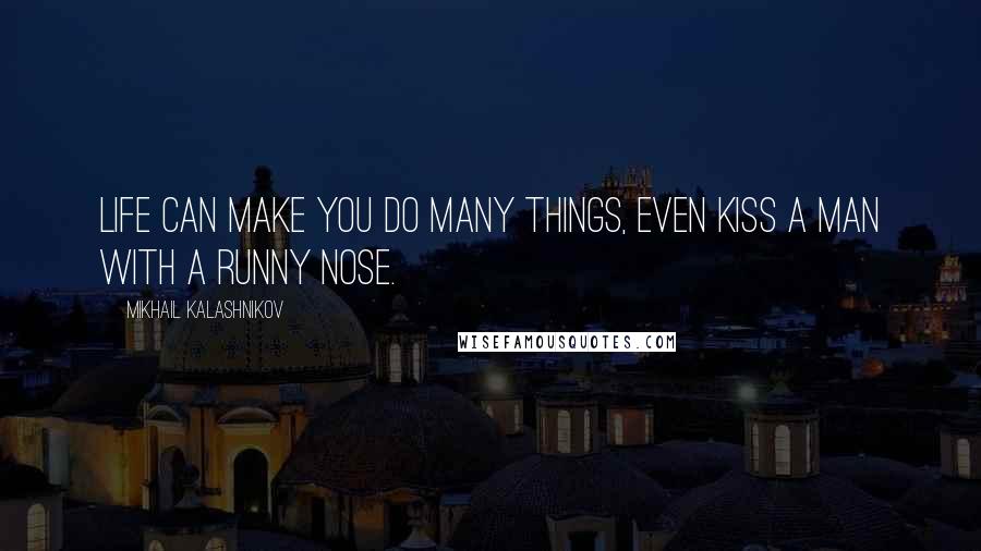 Mikhail Kalashnikov Quotes: Life can make you do many things, even kiss a man with a runny nose.