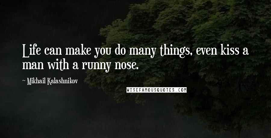 Mikhail Kalashnikov Quotes: Life can make you do many things, even kiss a man with a runny nose.