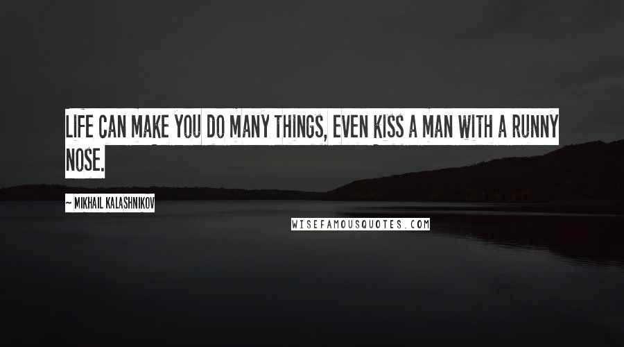 Mikhail Kalashnikov Quotes: Life can make you do many things, even kiss a man with a runny nose.