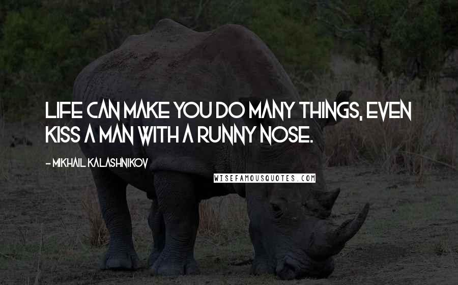 Mikhail Kalashnikov Quotes: Life can make you do many things, even kiss a man with a runny nose.