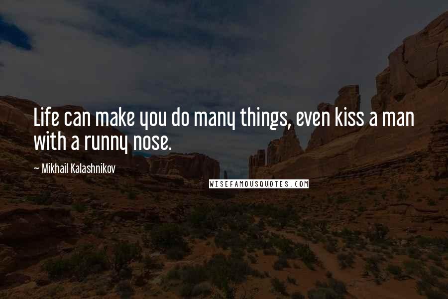 Mikhail Kalashnikov Quotes: Life can make you do many things, even kiss a man with a runny nose.