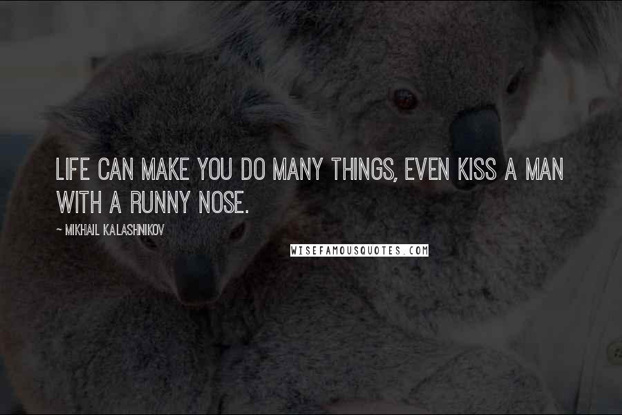 Mikhail Kalashnikov Quotes: Life can make you do many things, even kiss a man with a runny nose.