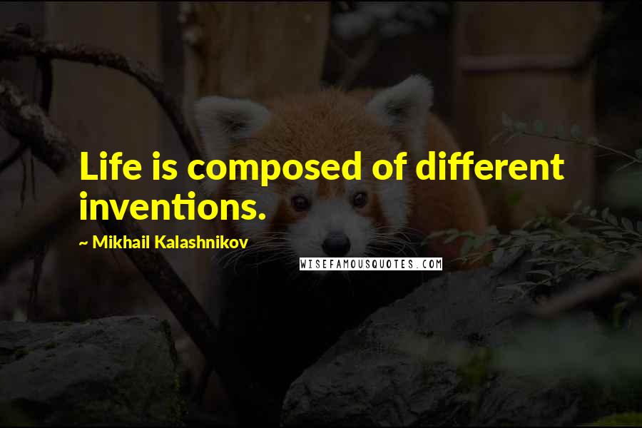 Mikhail Kalashnikov Quotes: Life is composed of different inventions.