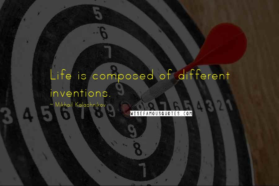 Mikhail Kalashnikov Quotes: Life is composed of different inventions.