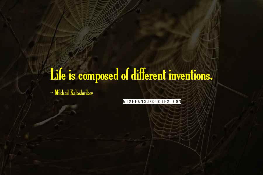 Mikhail Kalashnikov Quotes: Life is composed of different inventions.