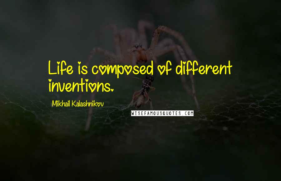 Mikhail Kalashnikov Quotes: Life is composed of different inventions.