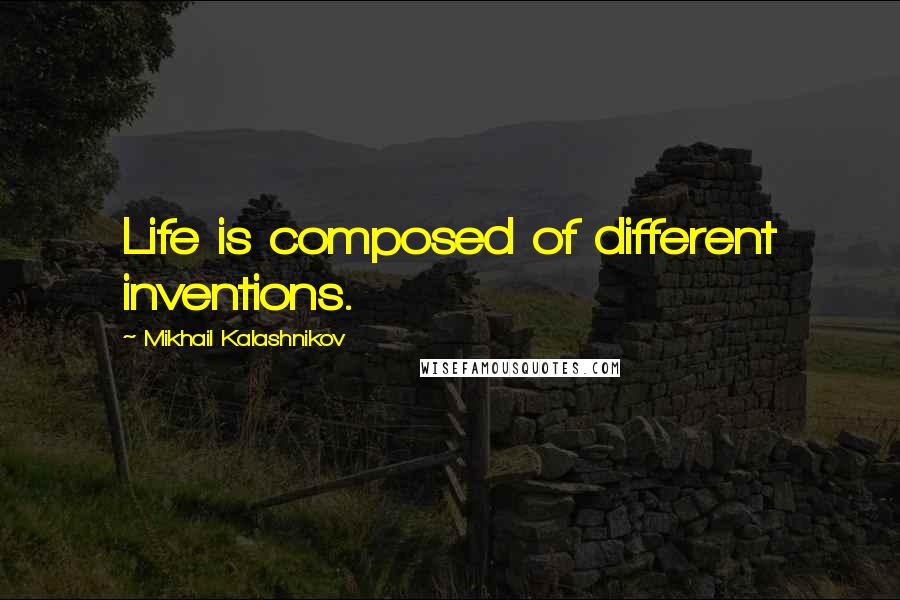 Mikhail Kalashnikov Quotes: Life is composed of different inventions.