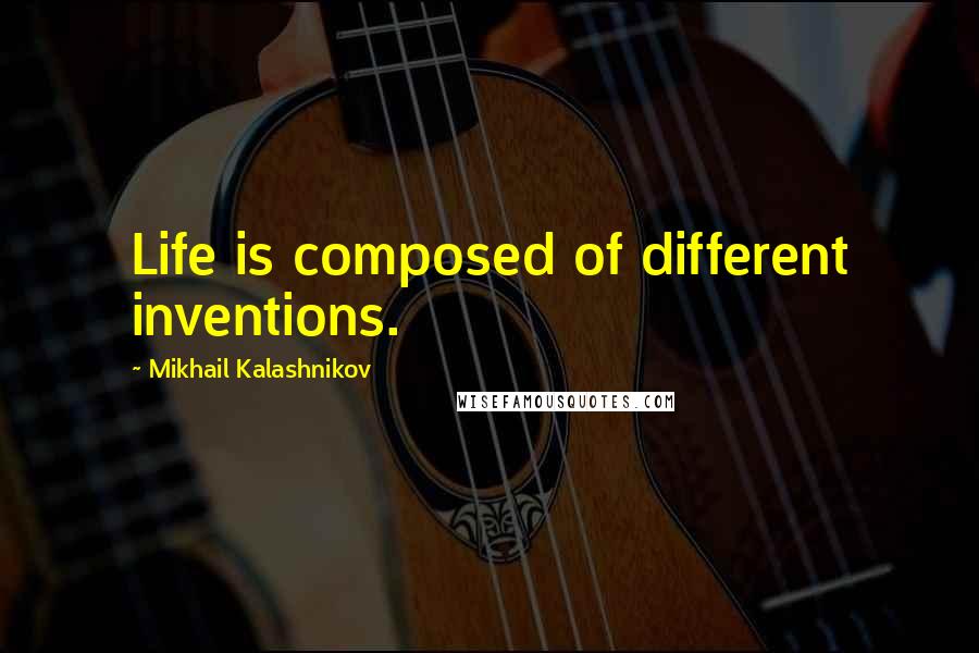 Mikhail Kalashnikov Quotes: Life is composed of different inventions.