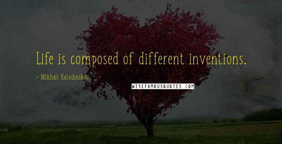 Mikhail Kalashnikov Quotes: Life is composed of different inventions.